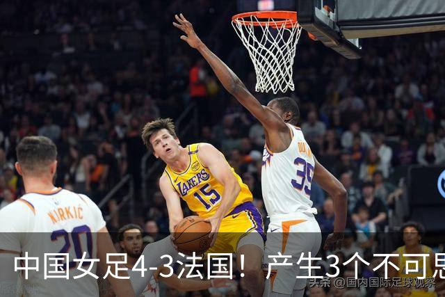 中国女足4-3法国！产生3个不可思议 爆冷巴西有戏 1/4决赛时间确定