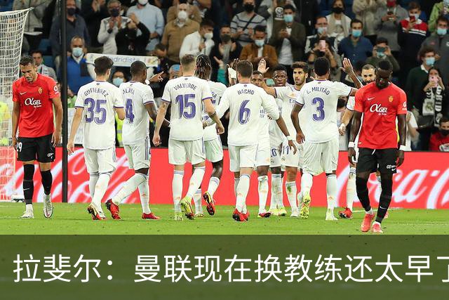 拉斐尔：曼联现在换教练还太早了；看到球队现在的处境很难过