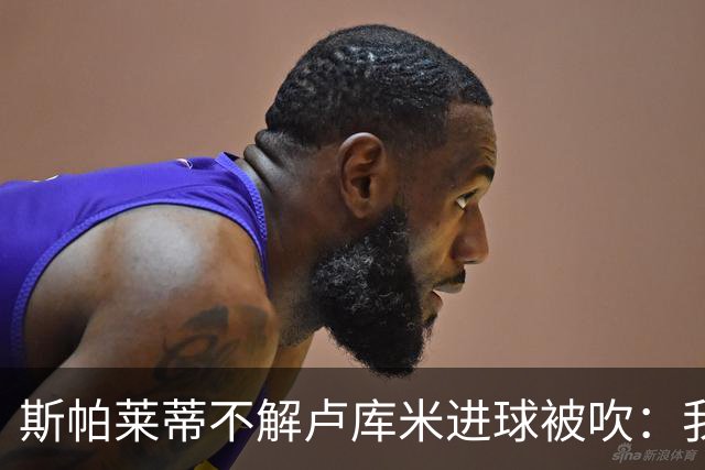 斯帕莱蒂不解卢库米进球被吹：我以为懂这规则
