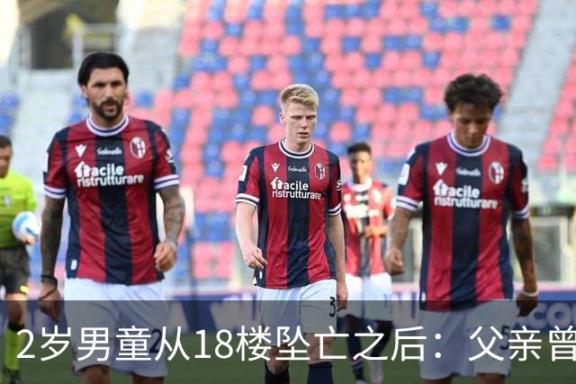 2岁男童从18楼坠亡之后：父亲曾在殡仪馆下跪，母亲的怀疑与濒临破碎的婚姻｜红星深度
