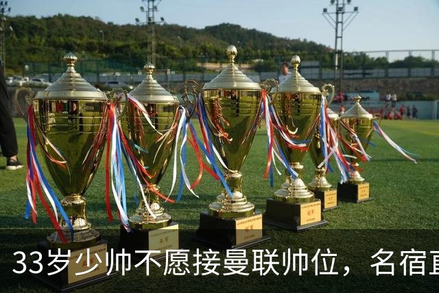 33岁少帅不愿接曼联帅位，名宿直言他会拒绝